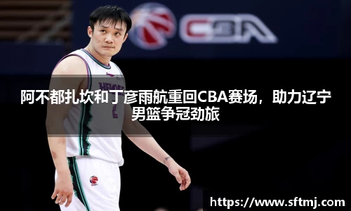 阿不都扎坎和丁彦雨航重回CBA赛场，助力辽宁男篮争冠劲旅