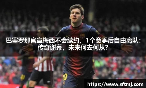 巴塞罗那官宣梅西不会续约，1个赛季后自由离队：传奇谢幕，未来何去何从？