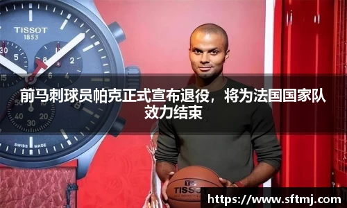 前马刺球员帕克正式宣布退役，将为法国国家队效力结束