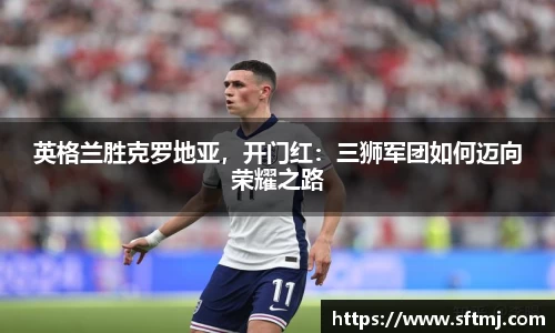 英格兰胜克罗地亚，开门红：三狮军团如何迈向荣耀之路
