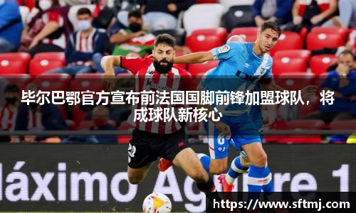 毕尔巴鄂官方宣布前法国国脚前锋加盟球队，将成球队新核心