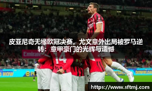皮亚尼奇无缘欧冠决赛，尤文意外出局被罗马逆转：意甲豪门的光辉与遗憾