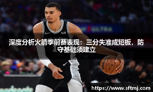 深度分析火箭季前赛表现：三分失准成短板，防守基础须建立