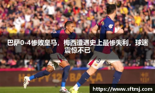 巴萨0-4惨败皇马，梅西遭遇史上最惨失利，球迷震惊不已