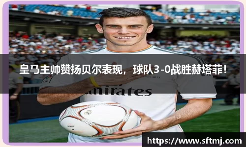 皇马主帅赞扬贝尔表现，球队3-0战胜赫塔菲！