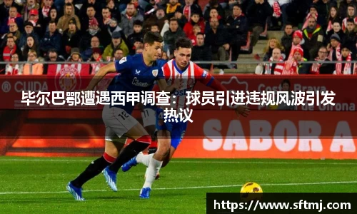 毕尔巴鄂遭遇西甲调查：球员引进违规风波引发热议