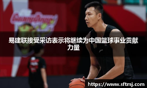 易建联接受采访表示将继续为中国篮球事业贡献力量