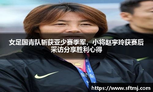 女足国青队斩获亚少赛季军，小将赵宇玲获赛后采访分享胜利心得