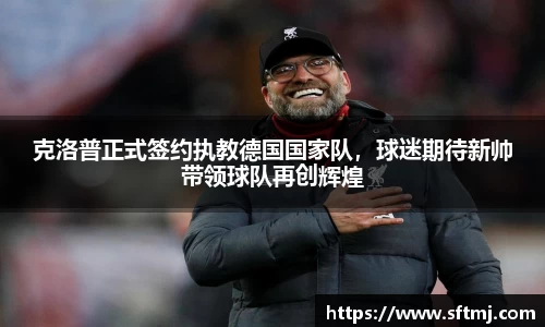 克洛普正式签约执教德国国家队，球迷期待新帅带领球队再创辉煌