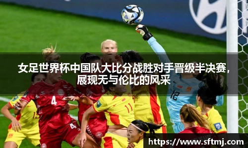 女足世界杯中国队大比分战胜对手晋级半决赛，展现无与伦比的风采