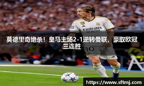 莫德里奇绝杀！皇马主场2-1逆转曼联，豪取欧冠三连胜