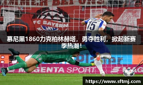 慕尼黑1860力克柏林赫塔，勇夺胜利，掀起新赛季热潮！