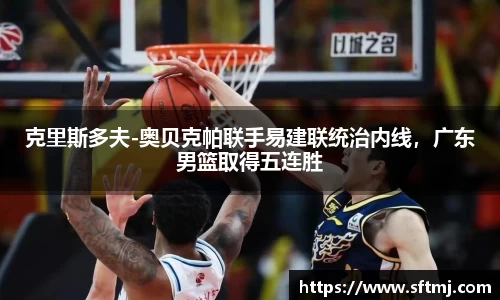 克里斯多夫-奥贝克帕联手易建联统治内线，广东男篮取得五连胜