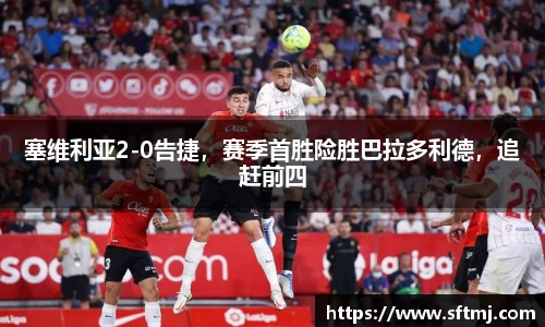 塞维利亚2-0告捷，赛季首胜险胜巴拉多利德，追赶前四