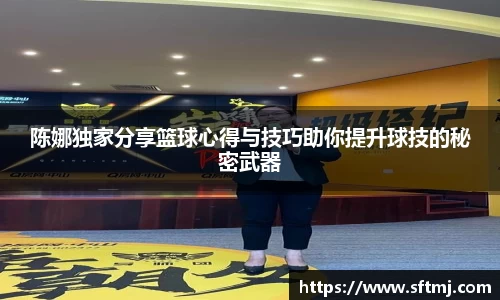 陈娜独家分享篮球心得与技巧助你提升球技的秘密武器