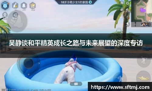 吴静谈和平精英成长之路与未来展望的深度专访