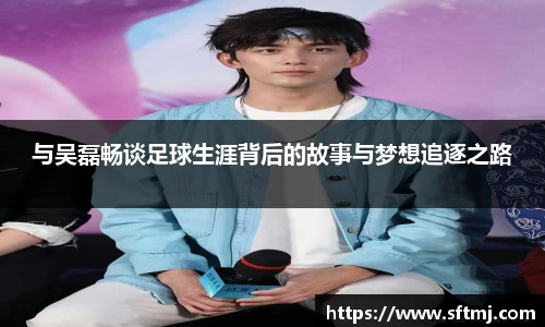 与吴磊畅谈足球生涯背后的故事与梦想追逐之路