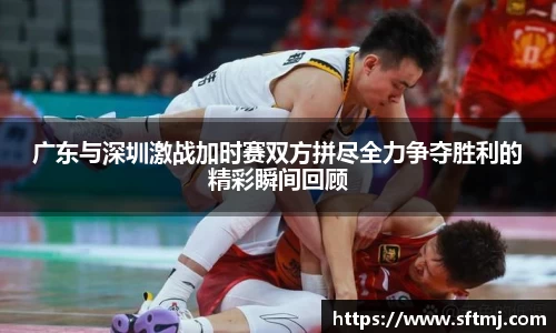 广东与深圳激战加时赛双方拼尽全力争夺胜利的精彩瞬间回顾