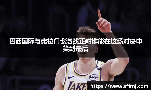 巴西国际与弗拉门戈激战正酣谁能在这场对决中笑到最后