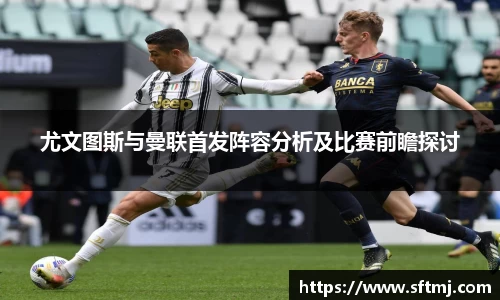 尤文图斯与曼联首发阵容分析及比赛前瞻探讨