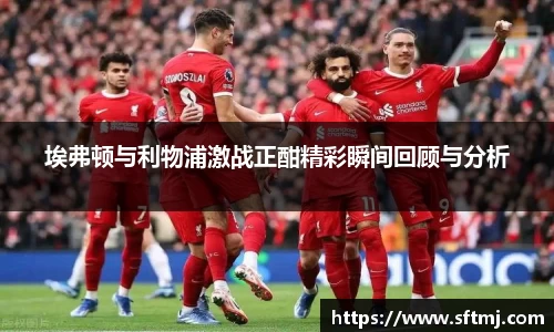 埃弗顿与利物浦激战正酣精彩瞬间回顾与分析