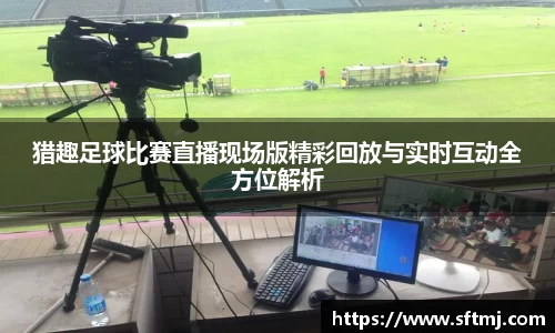 猎趣足球比赛直播现场版精彩回放与实时互动全方位解析