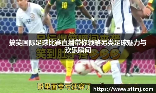 搞笑国际足球比赛直播带你领略另类足球魅力与欢乐瞬间