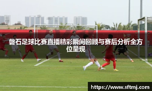 磐石足球比赛直播精彩瞬间回顾与赛后分析全方位呈现