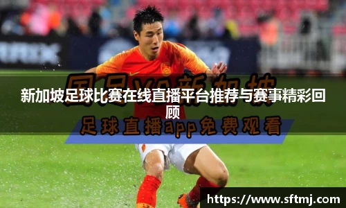 新加坡足球比赛在线直播平台推荐与赛事精彩回顾