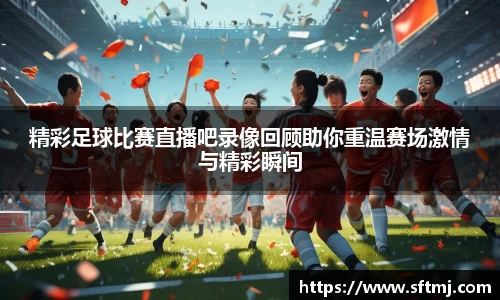 精彩足球比赛直播吧录像回顾助你重温赛场激情与精彩瞬间