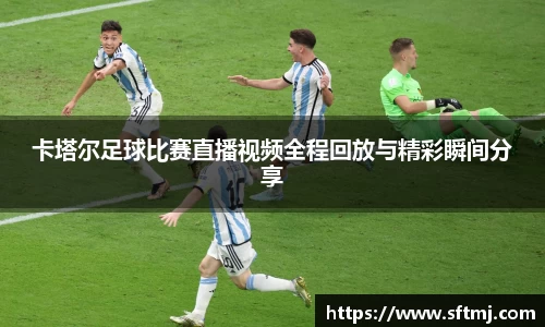 卡塔尔足球比赛直播视频全程回放与精彩瞬间分享