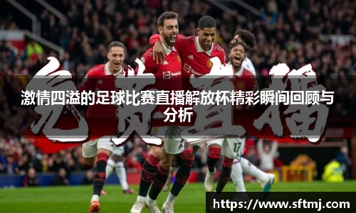 激情四溢的足球比赛直播解放杯精彩瞬间回顾与分析