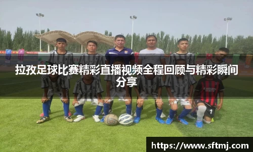 拉孜足球比赛精彩直播视频全程回顾与精彩瞬间分享