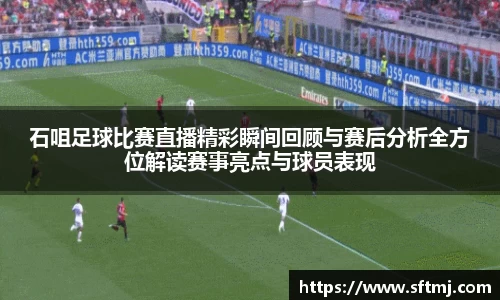 石咀足球比赛直播精彩瞬间回顾与赛后分析全方位解读赛事亮点与球员表现