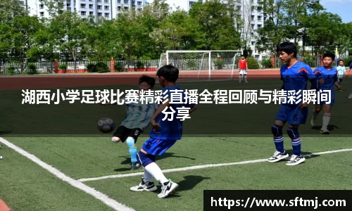 湖西小学足球比赛精彩直播全程回顾与精彩瞬间分享