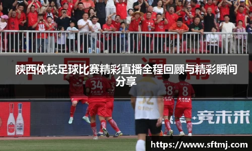 陕西体校足球比赛精彩直播全程回顾与精彩瞬间分享