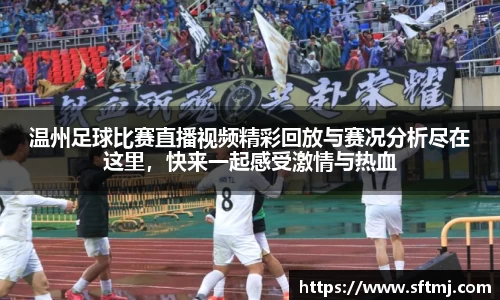 温州足球比赛直播视频精彩回放与赛况分析尽在这里，快来一起感受激情与热血