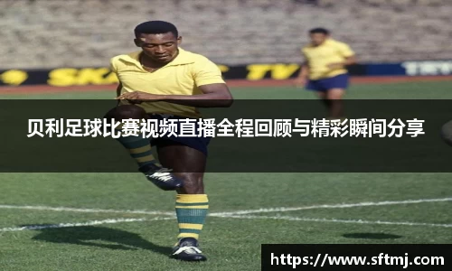 贝利足球比赛视频直播全程回顾与精彩瞬间分享