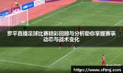 罗平直播足球比赛精彩回顾与分析助你掌握赛事动态与战术变化