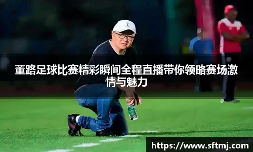 董路足球比赛精彩瞬间全程直播带你领略赛场激情与魅力