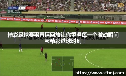 精彩足球赛事直播回放让你重温每一个激动瞬间与精彩进球时刻