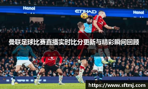 曼联足球比赛直播实时比分更新与精彩瞬间回顾