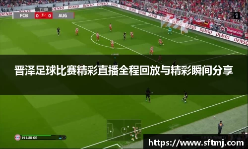 晋泽足球比赛精彩直播全程回放与精彩瞬间分享
