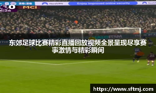 东郊足球比赛精彩直播回放视频全景呈现尽享赛事激情与精彩瞬间