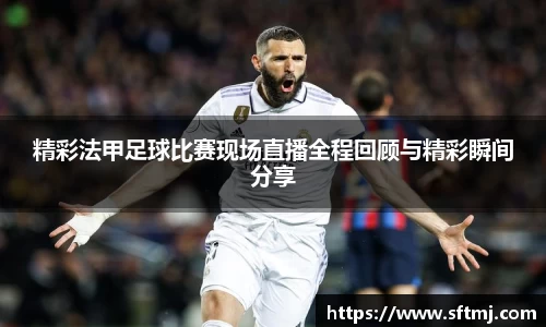 精彩法甲足球比赛现场直播全程回顾与精彩瞬间分享