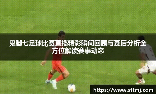 鬼脚七足球比赛直播精彩瞬间回顾与赛后分析全方位解读赛事动态