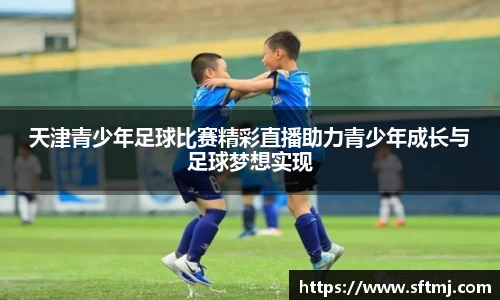天津青少年足球比赛精彩直播助力青少年成长与足球梦想实现
