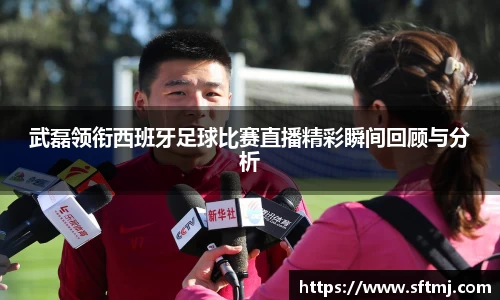 武磊领衔西班牙足球比赛直播精彩瞬间回顾与分析