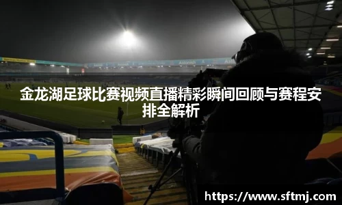 金龙湖足球比赛视频直播精彩瞬间回顾与赛程安排全解析