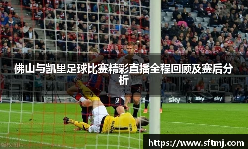 佛山与凯里足球比赛精彩直播全程回顾及赛后分析